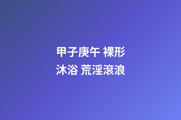 甲子庚午 裸形沐浴 荒淫滾浪